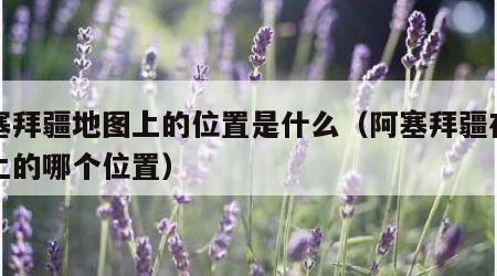 阿塞拜疆地图上的位置是什么（阿塞拜疆在地图上的哪个位置）