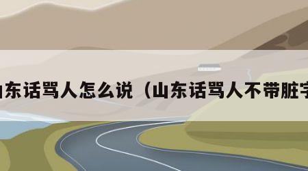 山东话骂人怎么说(山东话骂人不带脏字)