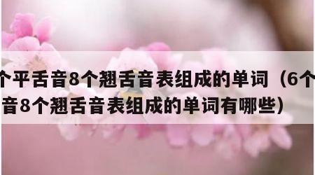 6个平舌音8个翘舌音表组成的单词（6个平舌音8个翘舌音表组成的单词有哪些）