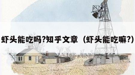 虾头能吃吗?知乎文章（虾头能吃嘛?）