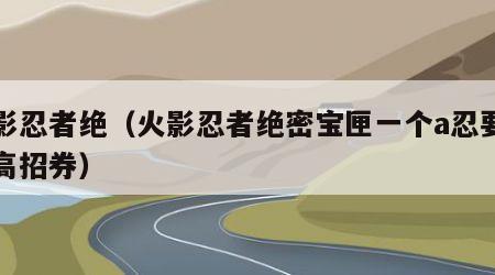 火影忍者绝（火影忍者绝密宝匣一个a忍要多少高招券）