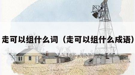 走可以组什么词（走可以组什么成语）