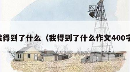 我得到了什么（我得到了什么作文400字）