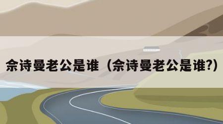 佘诗曼老公是谁（佘诗曼老公是谁?）