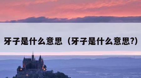 牙子是什么意思（牙子是什么意思?）