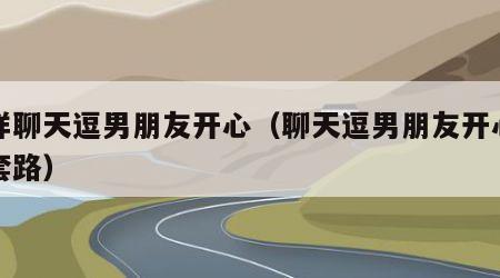 怎样聊天逗男朋友开心（聊天逗男朋友开心的小套路）