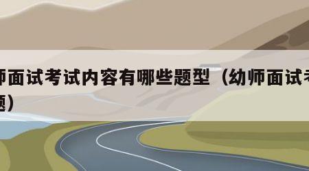 幼师面试考试内容有哪些题型（幼师面试考试试题）