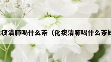 化痰清肺喝什么茶（化痰清肺喝什么茶好）