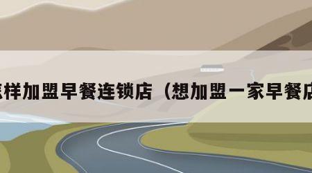 怎样加盟早餐连锁店（想加盟一家早餐店）
