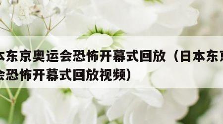 日本东京奥运会恐怖开幕式回放（日本东京奥运会恐怖开幕式回放视频）