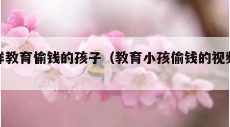 怎样教育偷钱的孩子（教育小孩偷钱的视频教程）