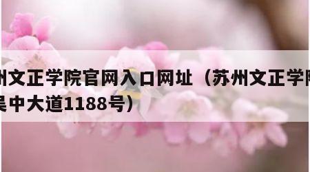 苏州文正学院官网入口网址（苏州文正学院地址吴中大道1188号）