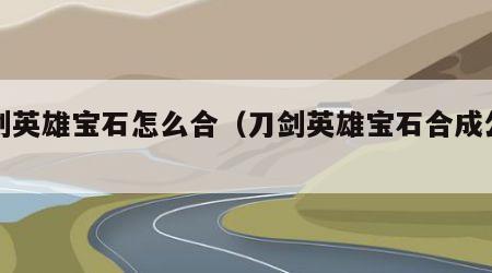 刀剑英雄宝石怎么合（刀剑英雄宝石合成公式）