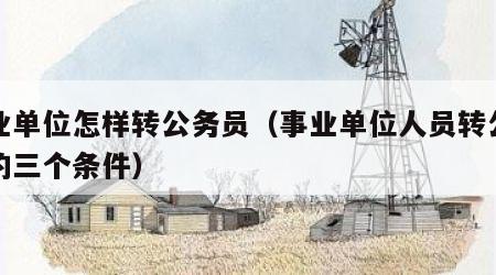 事业单位怎样转公务员（事业单位人员转公务员的三个条件）