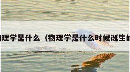 物理学是什么（物理学是什么时候诞生的）