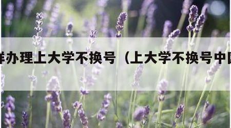 怎样办理上大学不换号（上大学不换号中国移动）
