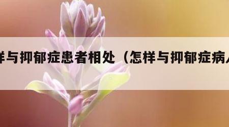 怎样与抑郁症患者相处（怎样与抑郁症病人相处）