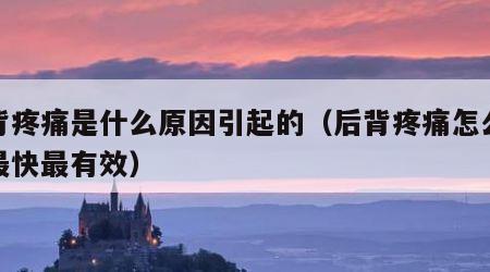 后背疼痛是什么原因引起的（后背疼痛怎么治疗最快最有效）