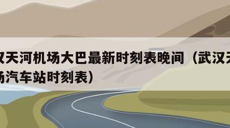 武汉天河机场大巴最新时刻表晚间（武汉天河机场汽车站时刻表）