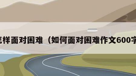 怎样面对困难（如何面对困难作文600字）
