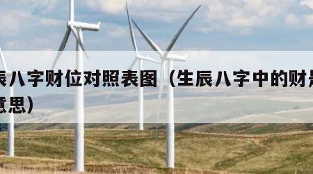 生辰八字财位对照表图（生辰八字中的财是什么意思）
