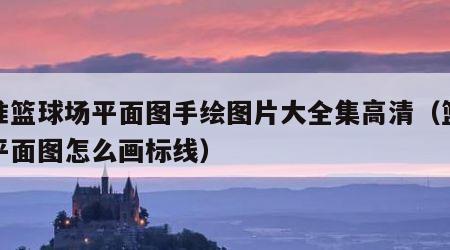 标准篮球场平面图手绘图片大全集高清（篮球场平面图怎么画标线）