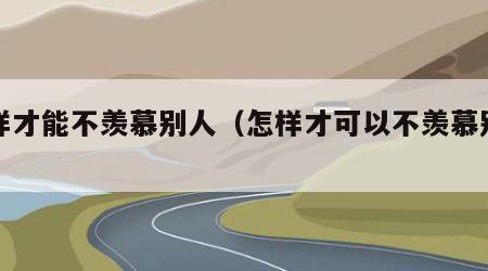 怎样才能不羡慕别人（怎样才可以不羡慕别人）