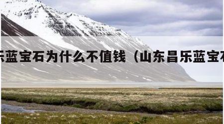 昌乐蓝宝石为什么不值钱（山东昌乐蓝宝石介绍）