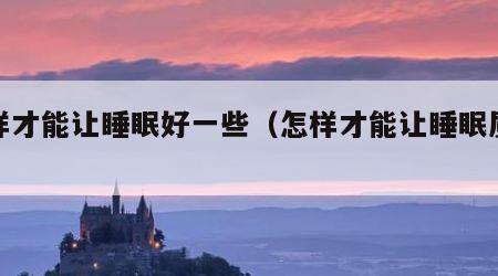 怎样才能让睡眠好一些（怎样才能让睡眠质量好）