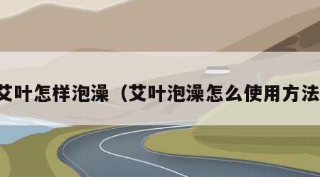 艾叶怎样泡澡（艾叶泡澡怎么使用方法）