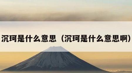 沉珂是什么意思（沉珂是什么意思啊）