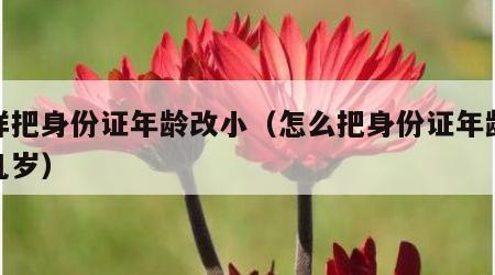 怎样把身份证年龄改小（怎么把身份证年龄改小几岁）