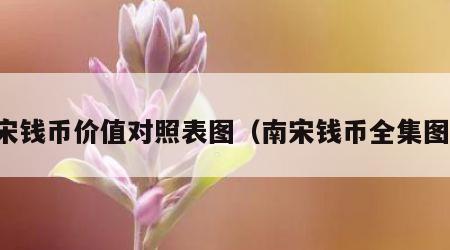 南宋钱币价值对照表图（南宋钱币全集图片）