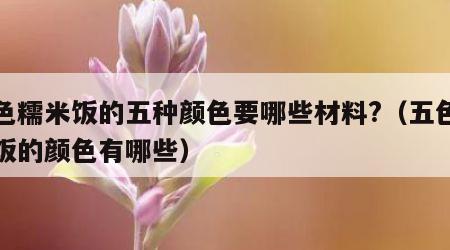 五色糯米饭的五种颜色要哪些材料?（五色糯米饭的颜色有哪些）