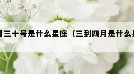 五月三十号是什么星座（三到四月是什么星座）