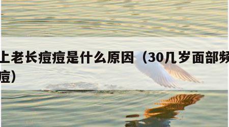 脸上老长痘痘是什么原因（30几岁面部频繁长痘）