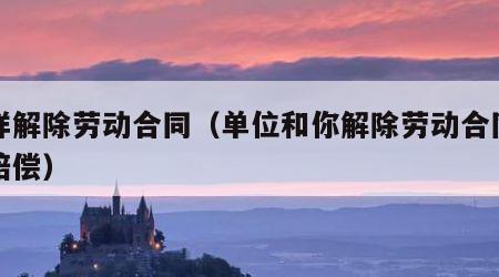 怎样解除劳动合同（单位和你解除劳动合同怎么赔偿）