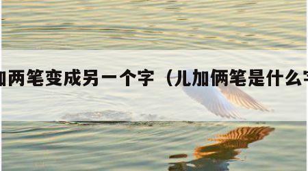 儿加两笔变成另一个字（儿加俩笔是什么字啊）