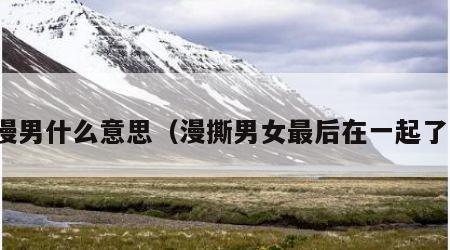 撕漫男什么意思（漫撕男女最后在一起了吗）