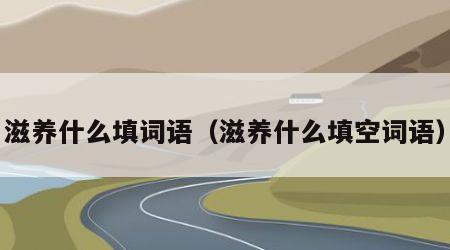 滋养什么填词语（滋养什么填空词语）