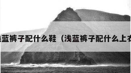 浅蓝裤子配什么鞋（浅蓝裤子配什么上衣）
