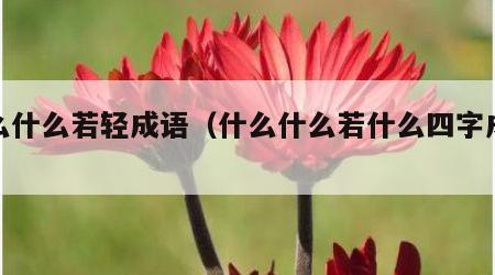 什么什么若轻成语（什么什么若什么四字成语）