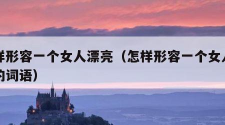 怎样形容一个女人漂亮（怎样形容一个女人漂亮的词语）