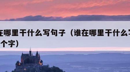 谁在哪里干什么写句子（谁在哪里干什么写句子7个字）