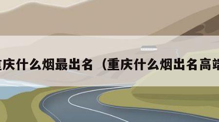 重庆什么烟最出名（重庆什么烟出名高端）