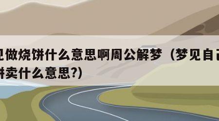 梦见做烧饼什么意思啊周公解梦（梦见自己做烧饼卖什么意思?）
