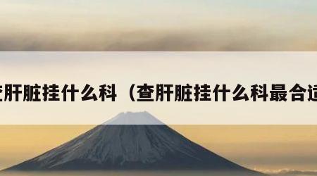 查肝脏挂什么科（查肝脏挂什么科最合适）