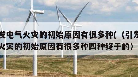 引发电气火灾的初始原因有很多种(（引发电气火灾的初始原因有很多种四种终于的）