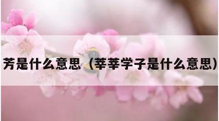 芳是什么意思（莘莘学子是什么意思）