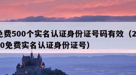 免费500个实名认证身份证号码有效（2020免费实名认证身份证号）